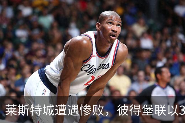 莱斯特城遭遇惨败，彼得堡联以3-1勇夺胜利